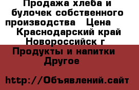 Продажа хлеба и булочек собственного производства › Цена ­ 30 - Краснодарский край, Новороссийск г. Продукты и напитки » Другое   